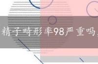 精子畸形率98严重吗，什么是精子畸形