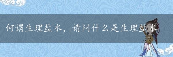 何谓生理盐水，请问什么是生理盐水