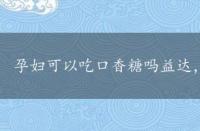 孕妇可以吃口香糖吗益达，孕妇可以吃口香糖吗