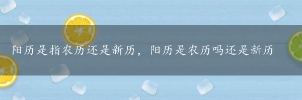 阳历是指农历还是新历，阳历是农历吗还是新历