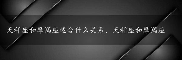 天秤座和摩羯座适合什么关系，天秤座和摩羯座