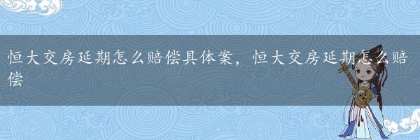 恒大交房延期怎么赔偿具体案，恒大交房延期怎么赔偿