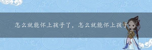 怎么就能怀上孩子了，怎么就能怀上孩子