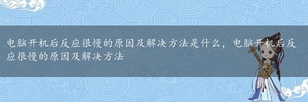 电脑开机后反应很慢的原因及解决方法是什么，电脑开机后反应很慢的原因及解决方法