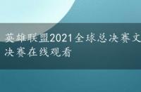 英雄联盟2021全球总决赛文章，英雄联盟2021全球总决赛在线观看