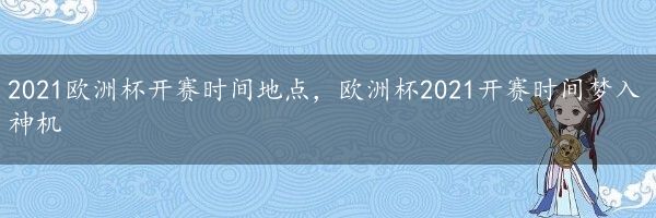 2021欧洲杯开赛时间地点，欧洲杯2021开赛时间梦入神机