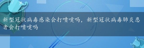 新型冠状病毒感染会打喷嚏吗，新型冠状病毒肺炎患者会打喷嚏吗