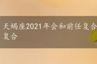 天蝎座2021年会和前任复合吗，天蝎座2022年和前任复合