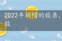 2022年摘帽的股票，2022年可以摘帽的股