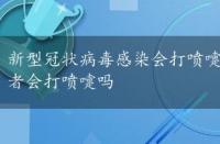 新型冠状病毒感染会打喷嚏吗，新型冠状病毒肺炎患者会打喷嚏吗