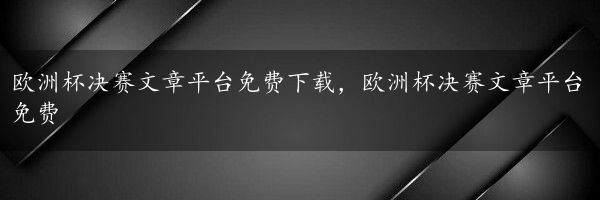 欧洲杯决赛文章平台免费下载，欧洲杯决赛文章平台免费