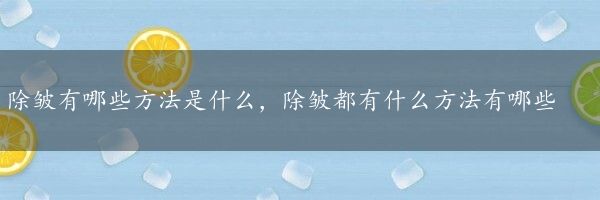 除皱有哪些方法是什么，除皱都有什么方法有哪些