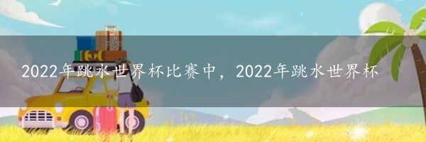 2022年跳水世界杯比赛中，2022年跳水世界杯