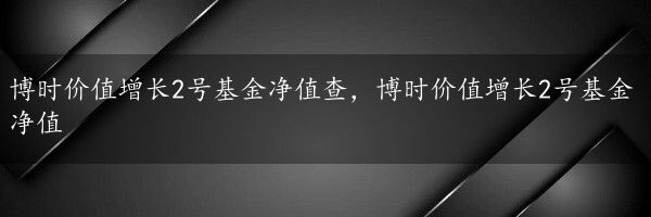 博时价值增长2号基金净值查，博时价值增长2号基金净值