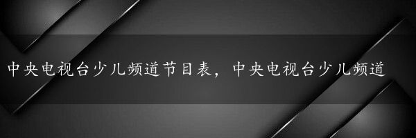 中央电视台少儿频道节目表，中央电视台少儿频道