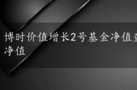 博时价值增长2号基金净值查，博时价值增长2号基金净值