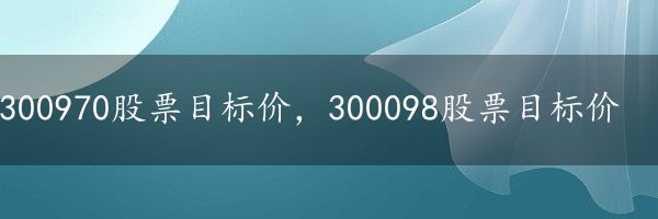 300970股票目标价，300098股票目标价