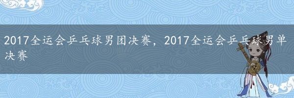 2017全运会乒乓球男团决赛，2017全运会乒乓球男单决赛