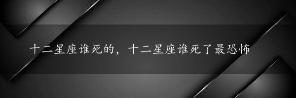 十二星座谁死的，十二星座谁死了最恐怖