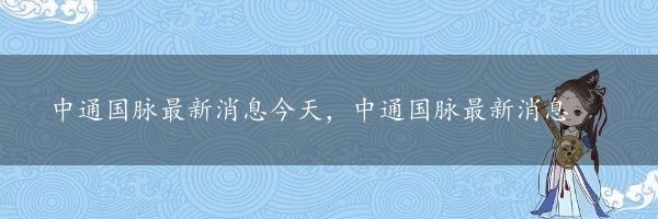 中通国脉最新消息今天，中通国脉最新消息