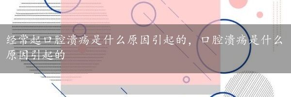 经常起口腔溃疡是什么原因引起的，口腔溃疡是什么原因引起的