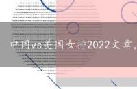 中国vs美国女排2022文章，中国vs美国女排2021