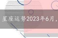 星座运势2023年6月，星座运势2023年