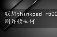 联想thinkpad r500，thinkpadr500评测详情如何