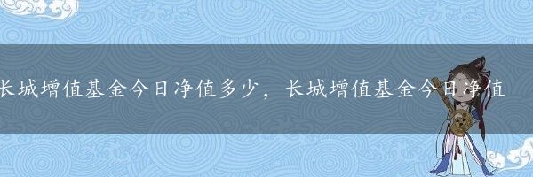 长城增值基金今日净值多少，长城增值基金今日净值