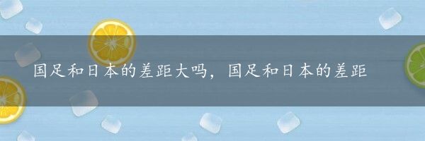 国足和日本的差距大吗，国足和日本的差距