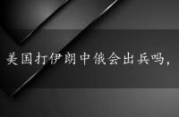 美国打伊朗中俄会出兵吗，美国打伊朗中国会出兵