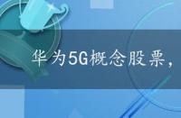 华为5G概念股票，华为5g概念股