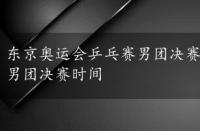 东京奥运会乒乓赛男团决赛时间，东京奥运会乒乓球男团决赛时间