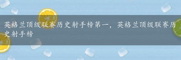 英格兰顶级联赛历史射手榜第一，英格兰顶级联赛历史射手榜