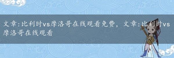 文章:比利时vs摩洛哥在线观看免费，文章:比利时vs摩洛哥在线观看