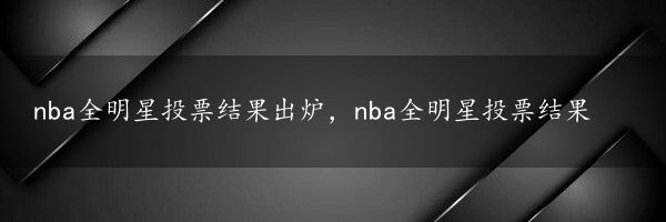 nba全明星投票结果出炉，nba全明星投票结果