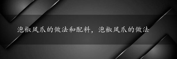 泡椒凤爪的做法和配料，泡椒凤爪的做法