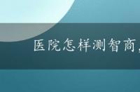 医院怎样测智商，怎样测智商