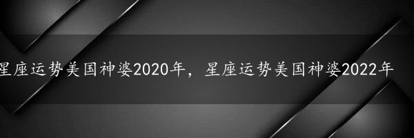 星座运势美国神婆2020年，星座运势美国神婆2022年