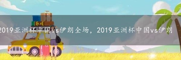 2019亚洲杯中国vs伊朗全场，2019亚洲杯中国vs伊朗