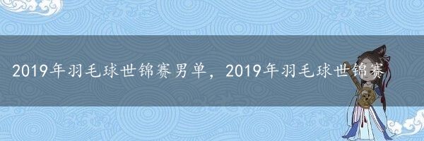 2019年羽毛球世锦赛男单，2019年羽毛球世锦赛