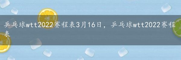 乒乓球wtt2022赛程表3月16日，乒乓球wtt2022赛程表