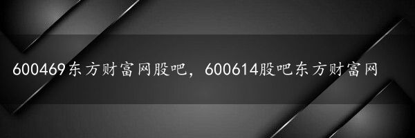 600469东方财富网股吧，600614股吧东方财富网