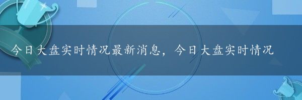 今日大盘实时情况最新消息，今日大盘实时情况