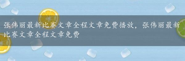 张伟丽最新比赛文章全程文章免费播放，张伟丽最新比赛文章全程文章免费