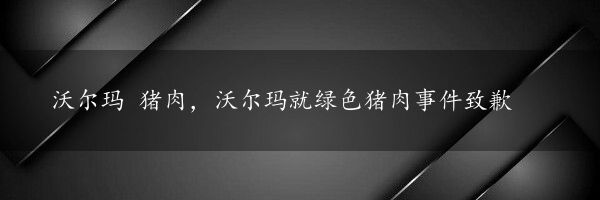 沃尔玛 猪肉，沃尔玛就绿色猪肉事件致歉