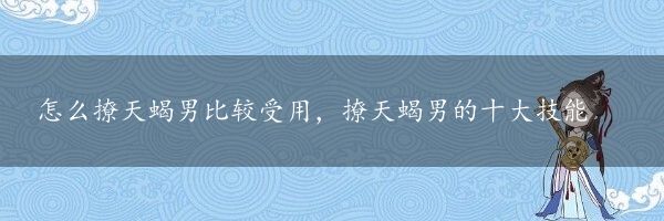 怎么撩天蝎男比较受用，撩天蝎男的十大技能