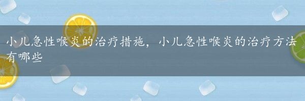 小儿急性喉炎的治疗措施，小儿急性喉炎的治疗方法有哪些