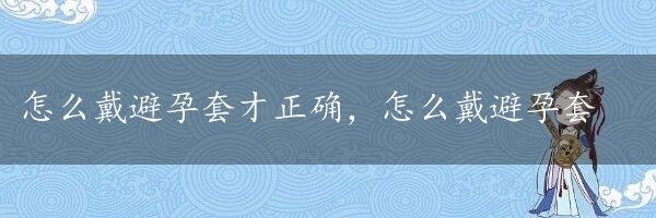 怎么戴避孕套才正确，怎么戴避孕套