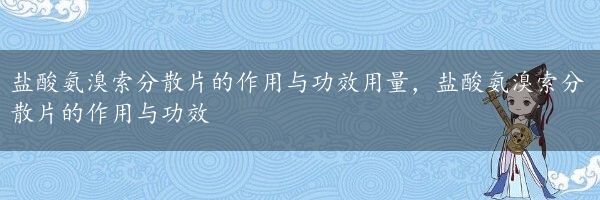 盐酸氨溴索分散片的作用与功效用量，盐酸氨溴索分散片的作用与功效